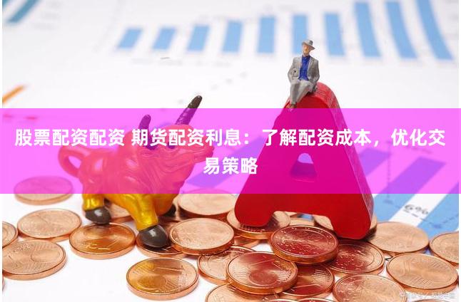 股票配资配资 期货配资利息：了解配资成本，优化交易策略