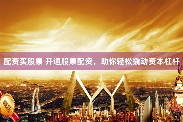 配资买股票 开通股票配资，助你轻松撬动资本杠杆