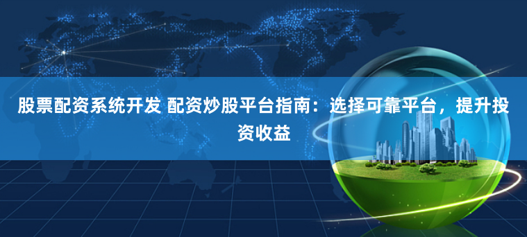 股票配资系统开发 配资炒股平台指南：选择可靠平台，提升投资收益