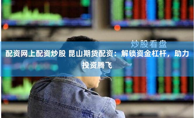 配资网上配资炒股 昆山期货配资：解锁资金杠杆，助力投资腾飞