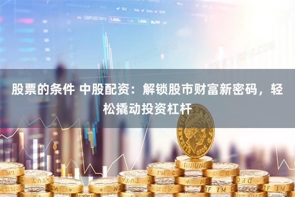 股票的条件 中股配资：解锁股市财富新密码，轻松撬动投资杠杆