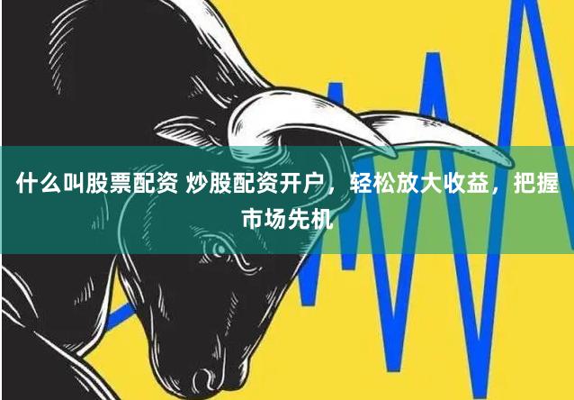 什么叫股票配资 炒股配资开户，轻松放大收益，把握市场先机