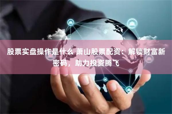 股票实盘操作是什么 萧山股票配资：解锁财富新密码，助力投资腾飞