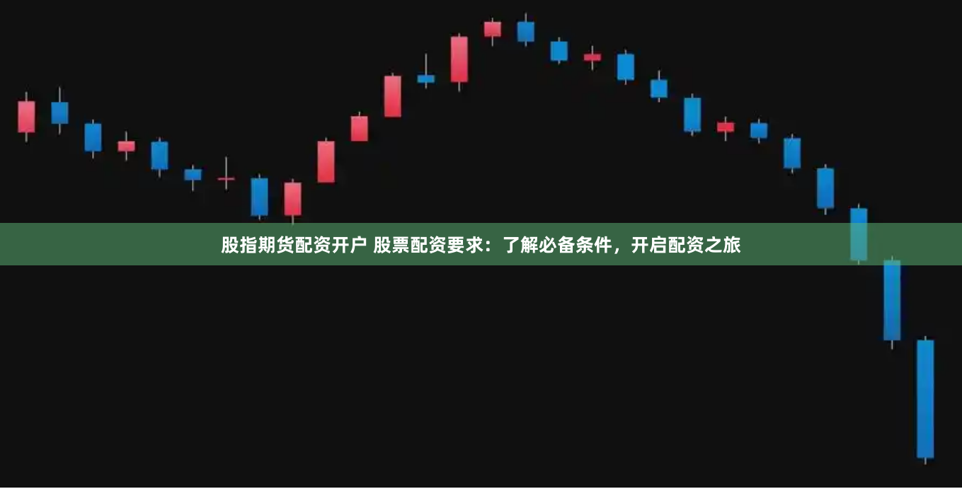 股指期货配资开户 股票配资要求：了解必备条件，开启配资之旅