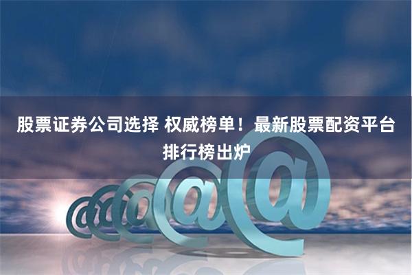股票证券公司选择 权威榜单！最新股票配资平台排行榜出炉