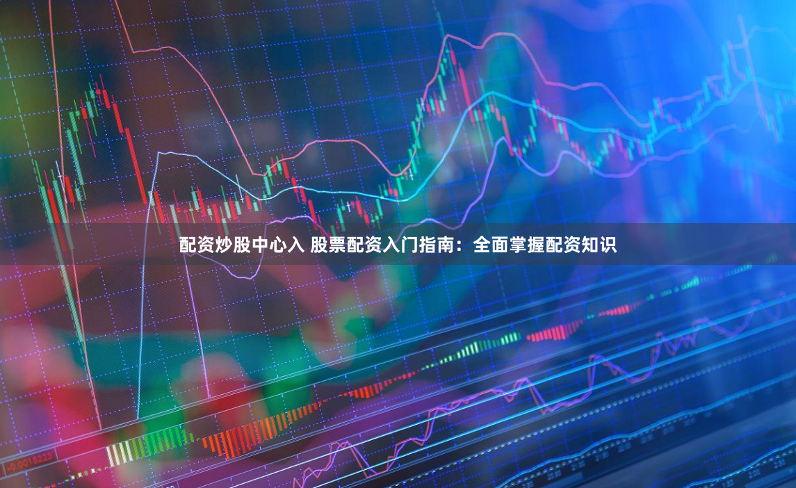 配资炒股中心入 股票配资入门指南：全面掌握配资知识