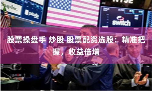 股票操盘手 炒股 股票配资选股：精准把握，收益倍增