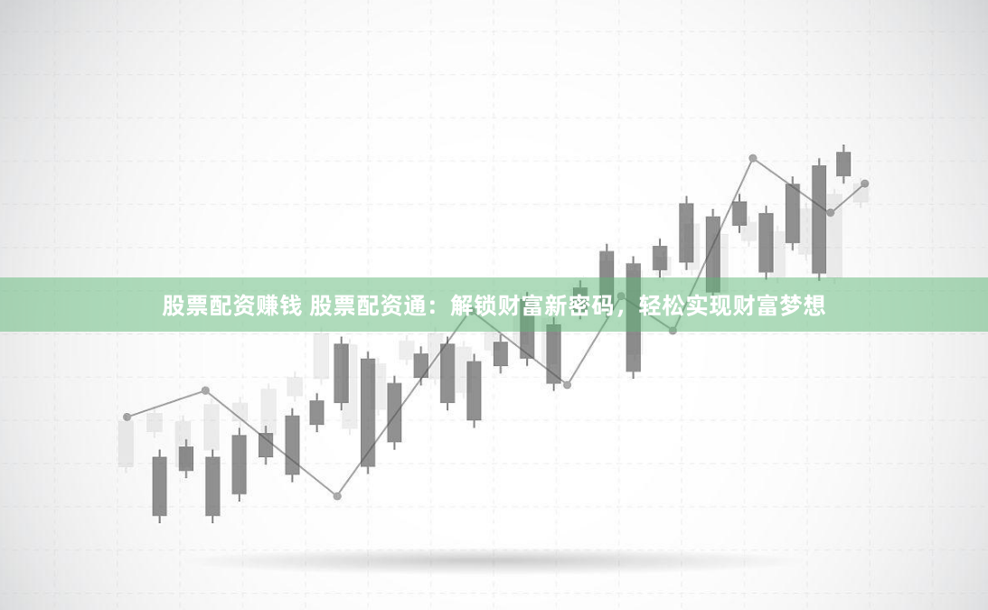 股票配资赚钱 股票配资通：解锁财富新密码，轻松实现财富梦想