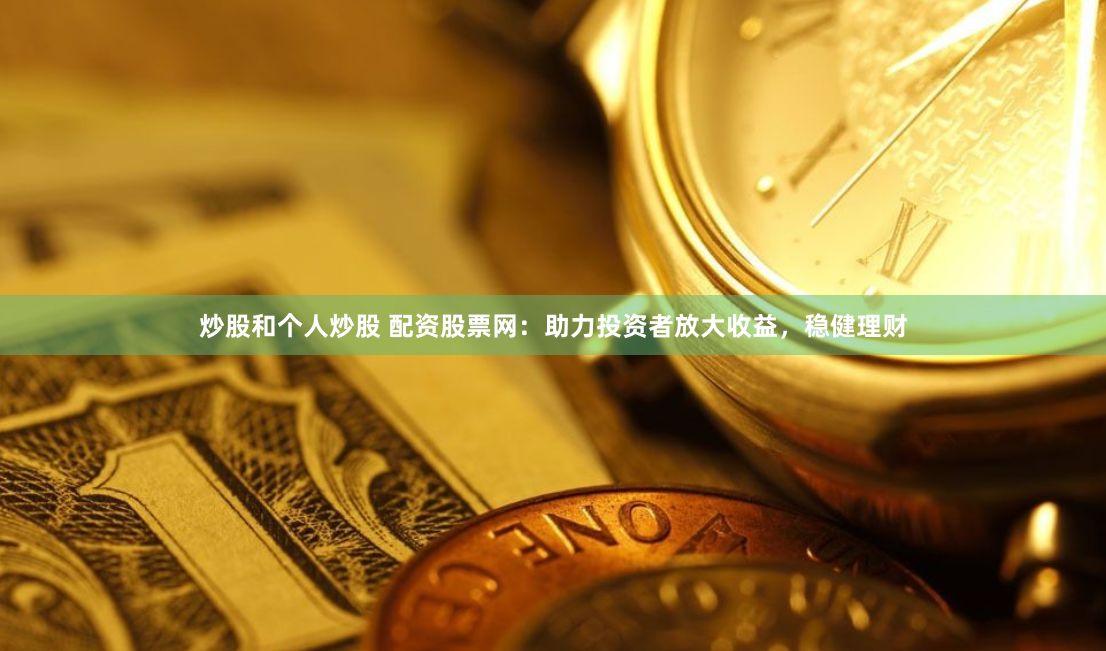 炒股和个人炒股 配资股票网：助力投资者放大收益，稳健理财