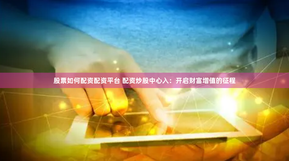 股票如何配资配资平台 配资炒股中心入：开启财富增值的征程