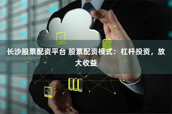 长沙股票配资平台 股票配资模式：杠杆投资，放大收益