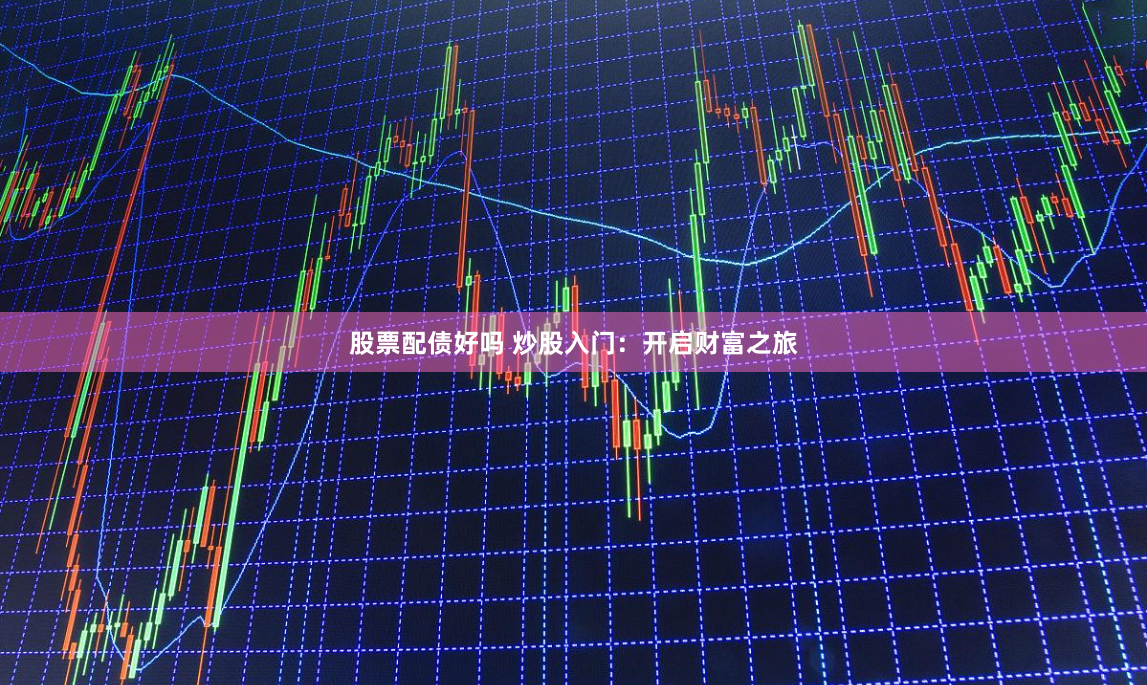 股票配债好吗 炒股入门：开启财富之旅