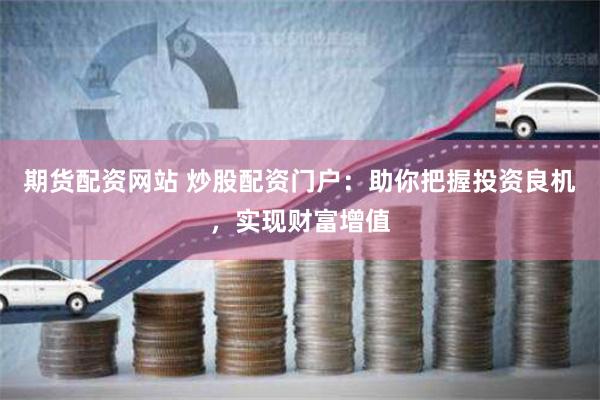 期货配资网站 炒股配资门户：助你把握投资良机，实现财富增值