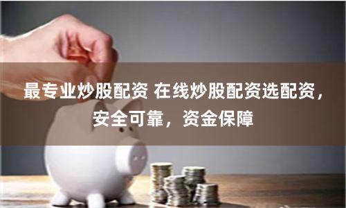最专业炒股配资 在线炒股配资选配资，安全可靠，资金保障