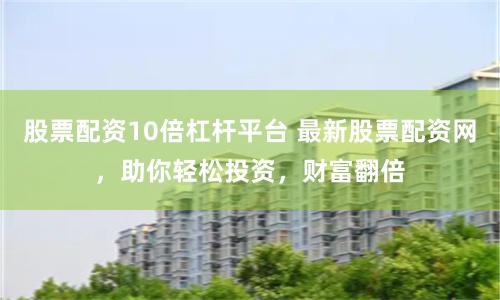 股票配资10倍杠杆平台 最新股票配资网，助你轻松投资，财富翻倍