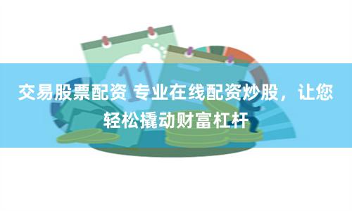 交易股票配资 专业在线配资炒股，让您轻松撬动财富杠杆