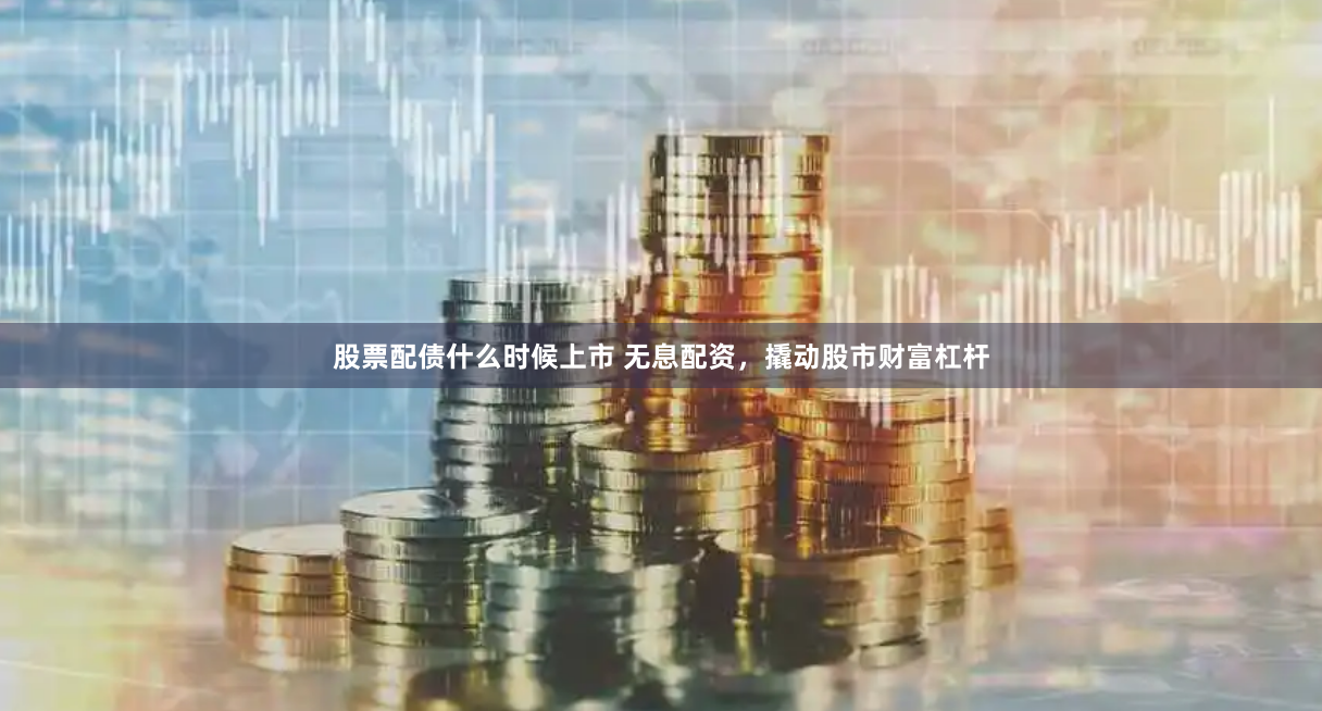 股票配债什么时候上市 无息配资，撬动股市财富杠杆