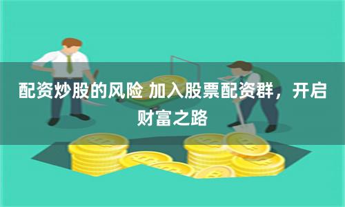 配资炒股的风险 加入股票配资群，开启财富之路
