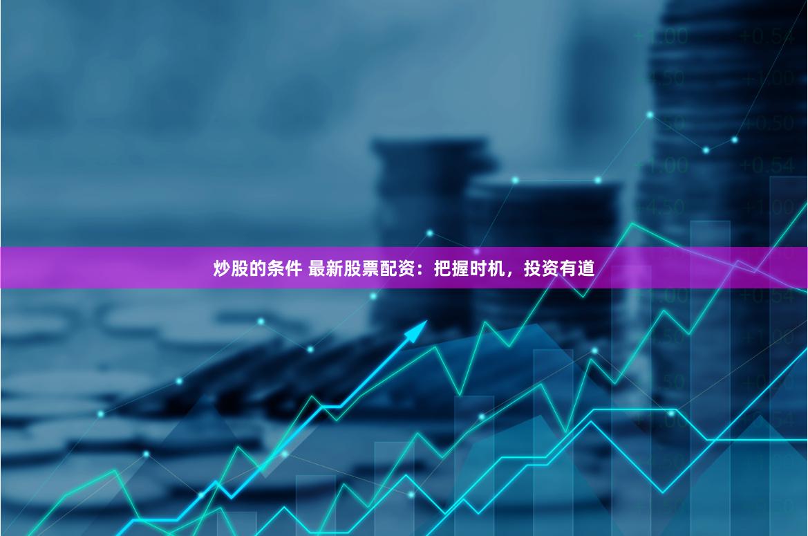 炒股的条件 最新股票配资：把握时机，投资有道