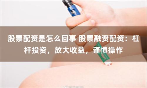 股票配资是怎么回事 股票融资配资：杠杆投资，放大收益，谨慎操作