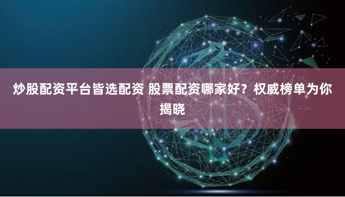 炒股配资平台皆选配资 股票配资哪家好？权威榜单为你揭晓
