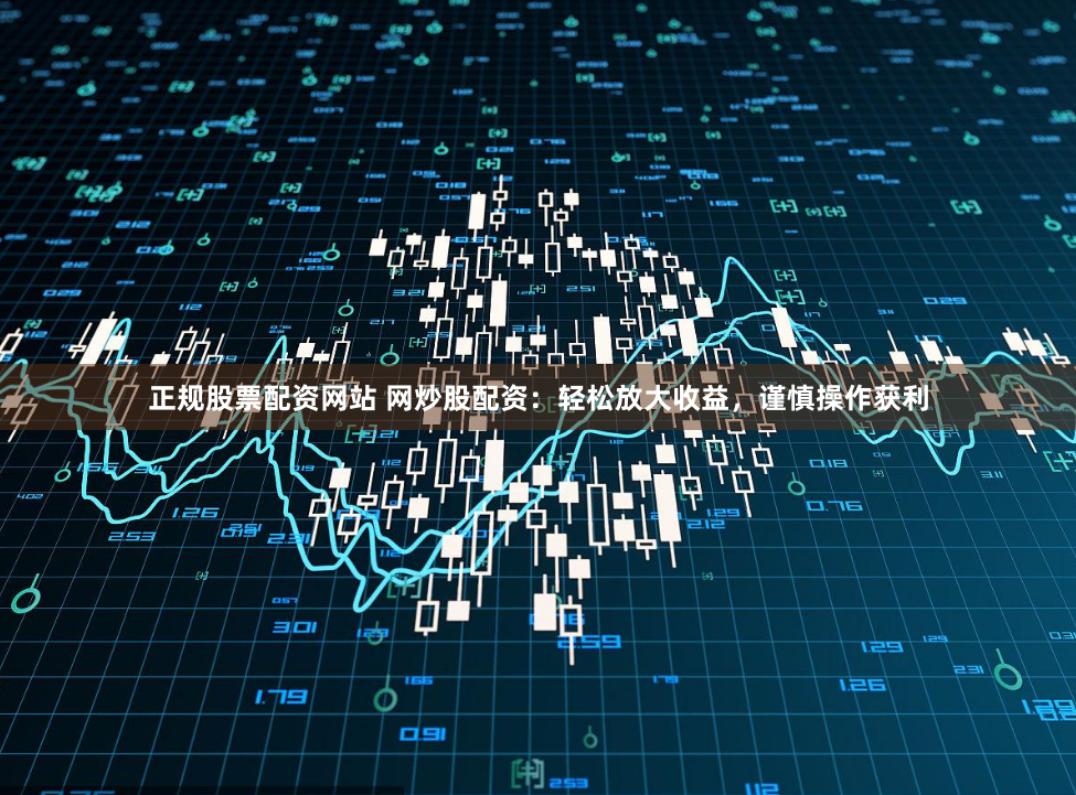正规股票配资网站 网炒股配资：轻松放大收益，谨慎操作获利