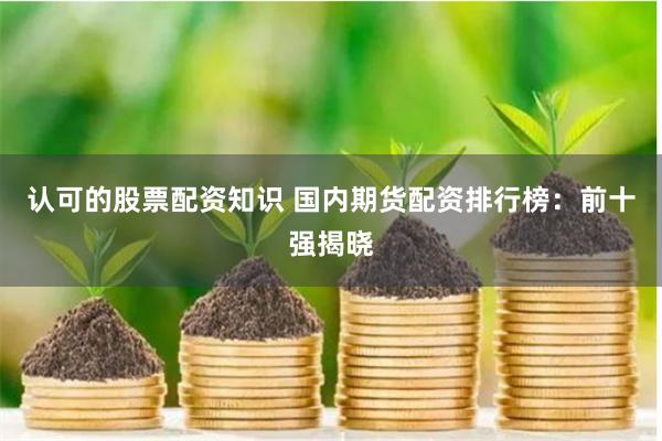 认可的股票配资知识 国内期货配资排行榜：前十强揭晓