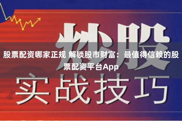 股票配资哪家正规 解锁股市财富：最值得信赖的股票配资平台App