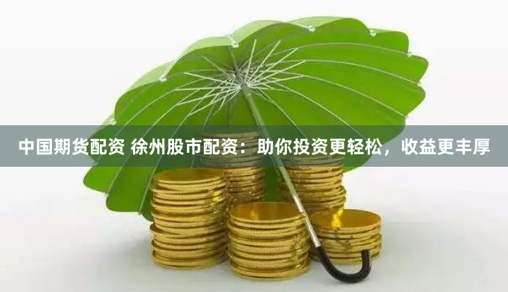 中国期货配资 徐州股市配资：助你投资更轻松，收益更丰厚