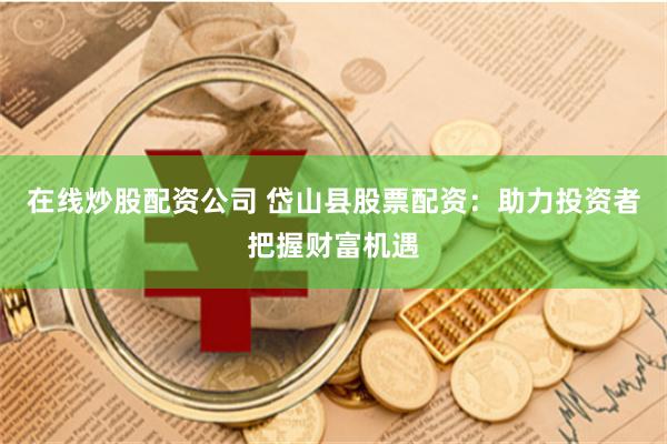 在线炒股配资公司 岱山县股票配资：助力投资者把握财富机遇