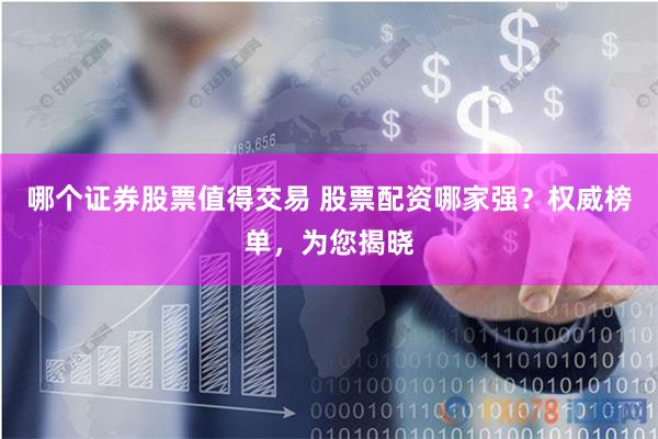 哪个证券股票值得交易 股票配资哪家强？权威榜单，为您揭晓