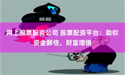 网上股票配资公司 股票配资平台：助你资金翻倍，财富增值