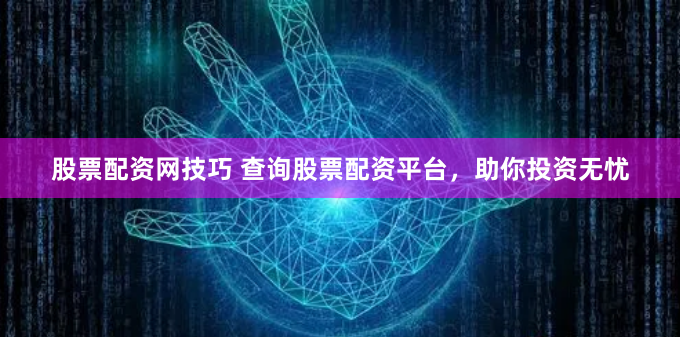 股票配资网技巧 查询股票配资平台，助你投资无忧