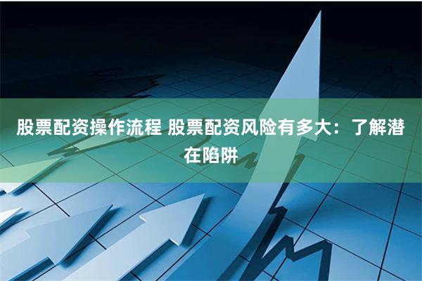 股票配资操作流程 股票配资风险有多大：了解潜在陷阱