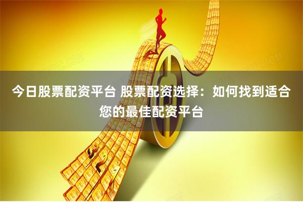 今日股票配资平台 股票配资选择：如何找到适合您的最佳配资平台