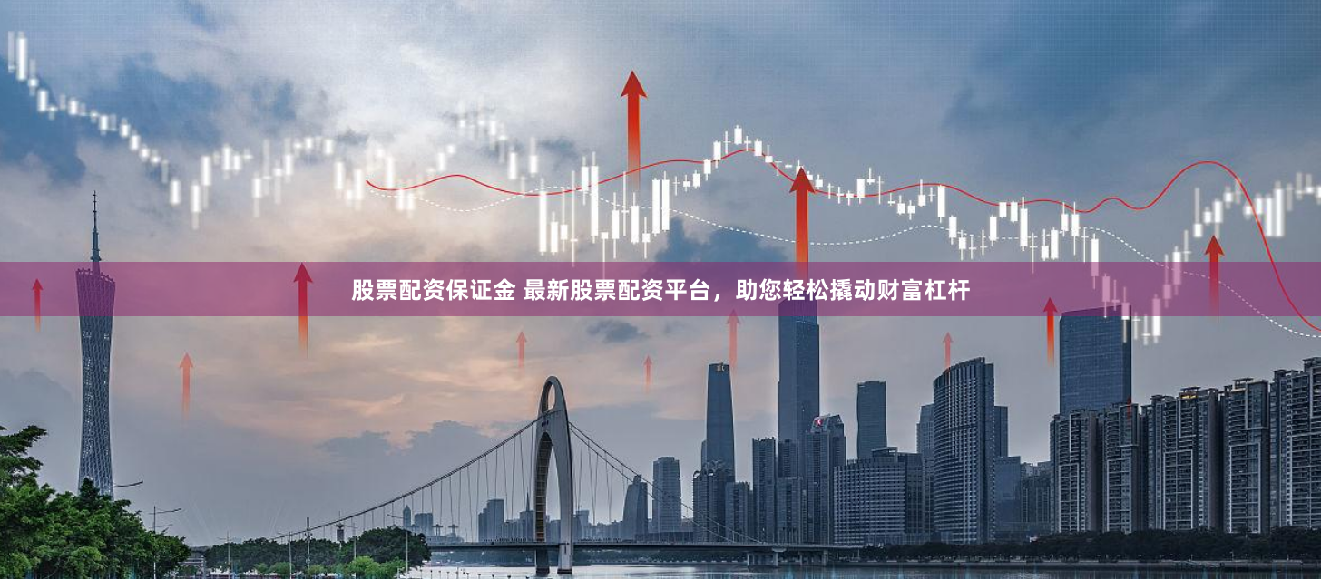 股票配资保证金 最新股票配资平台，助您轻松撬动财富杠杆
