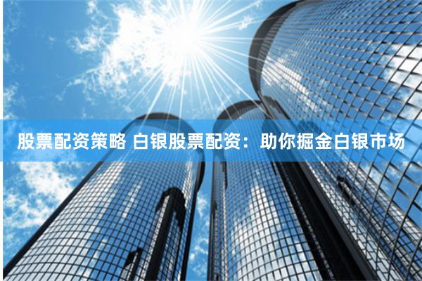 股票配资策略 白银股票配资：助你掘金白银市场