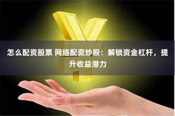 怎么配资股票 网络配资炒股：解锁资金杠杆，提升收益潜力