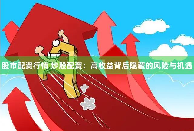股市配资行情 炒股配资：高收益背后隐藏的风险与机遇