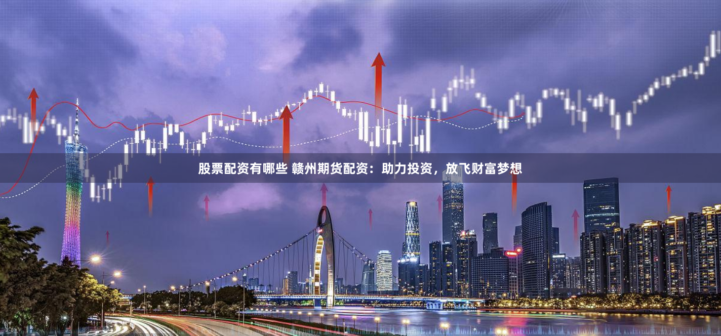 股票配资有哪些 赣州期货配资：助力投资，放飞财富梦想
