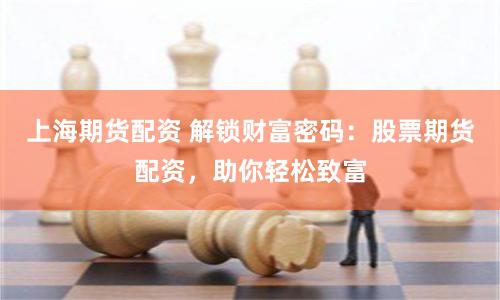 上海期货配资 解锁财富密码：股票期货配资，助你轻松致富