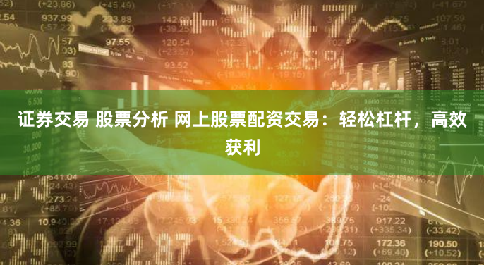 证券交易 股票分析 网上股票配资交易：轻松杠杆，高效获利