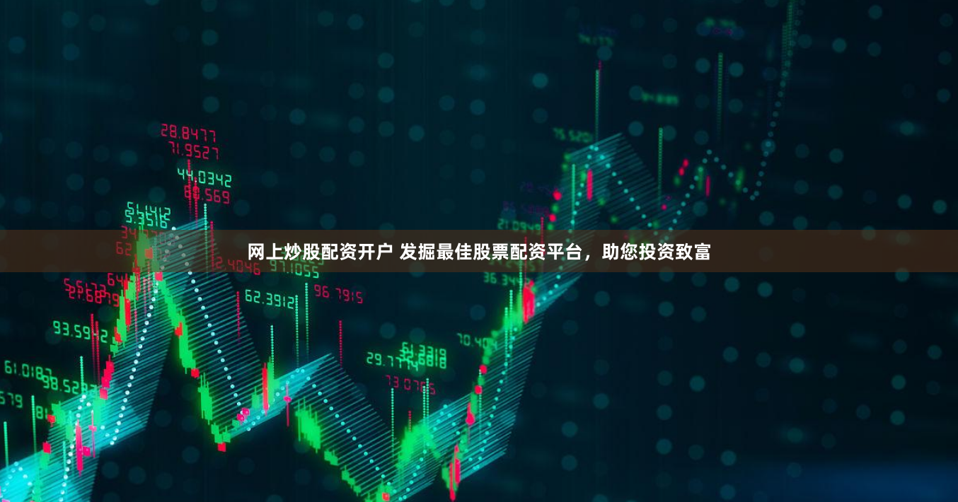 网上炒股配资开户 发掘最佳股票配资平台，助您投资致富