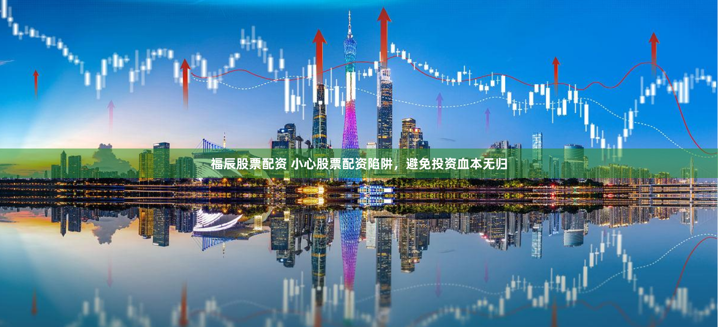 福辰股票配资 小心股票配资陷阱，避免投资血本无归