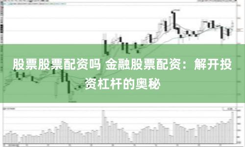 股票股票配资吗 金融股票配资：解开投资杠杆的奥秘
