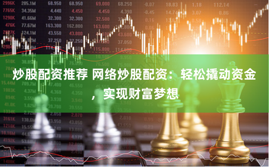 炒股配资推荐 网络炒股配资：轻松撬动资金，实现财富梦想