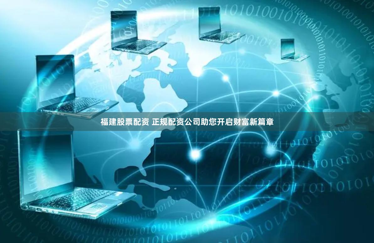 福建股票配资 正规配资公司助您开启财富新篇章