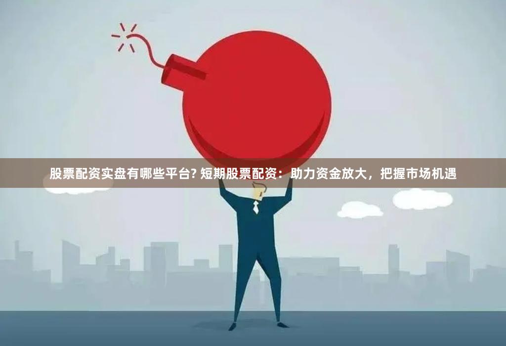 股票配资实盘有哪些平台? 短期股票配资：助力资金放大，把握市场机遇