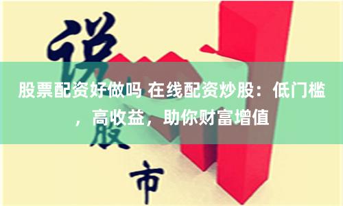 股票配资好做吗 在线配资炒股：低门槛，高收益，助你财富增值