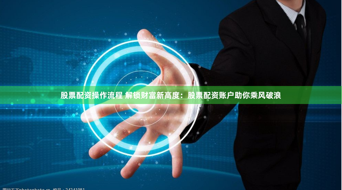 股票配资操作流程 解锁财富新高度：股票配资账户助你乘风破浪